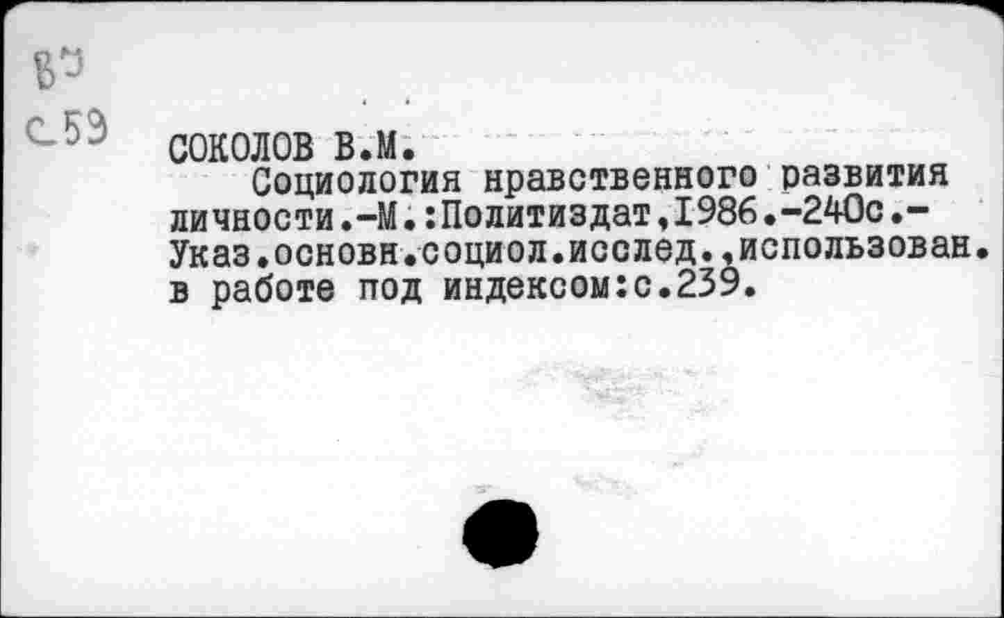 ﻿* ♦
СОКОЛОВ в.м.
Социология нравственного развития личности.-М.Политиздат,1986.-240с.-Указ.основн.социол.исслед.,использован, в работе под индексом:с.239.